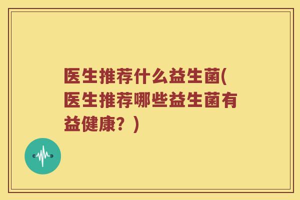 医生推荐什么益生菌(医生推荐哪些益生菌有益健康？)