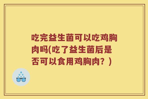 吃完益生菌可以吃鸡胸肉吗(吃了益生菌后是否可以食用鸡胸肉？)