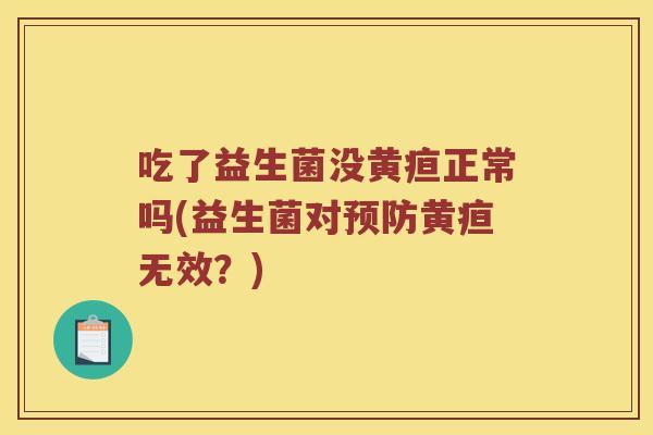 吃了益生菌没黄疸正常吗(益生菌对预防黄疸无效？)