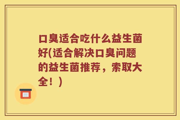 口臭适合吃什么益生菌好(适合解决口臭问题的益生菌推荐，索取大全！)