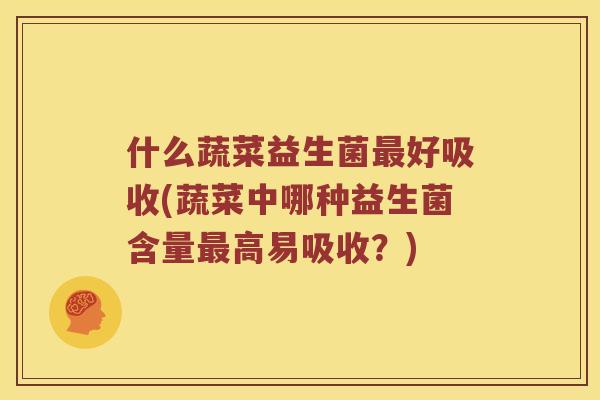 什么蔬菜益生菌最好吸收(蔬菜中哪种益生菌含量最高易吸收？)