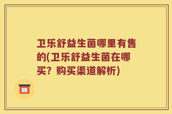 卫乐舒益生菌哪里有售的(卫乐舒益生菌在哪买？购买渠道解析)