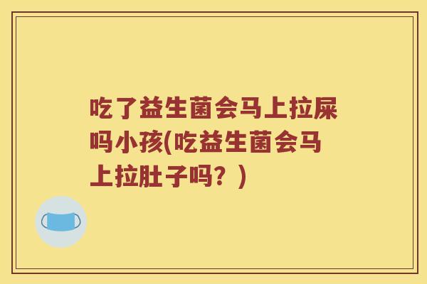 吃了益生菌会马上拉屎吗小孩(吃益生菌会马上拉肚子吗？)