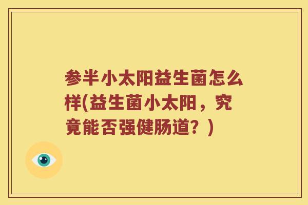参半小太阳益生菌怎么样(益生菌小太阳，究竟能否强健肠道？)
