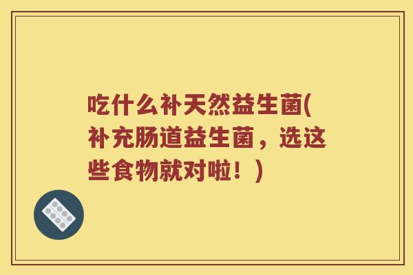 吃什么补天然益生菌(补充肠道益生菌，选这些食物就对啦！)