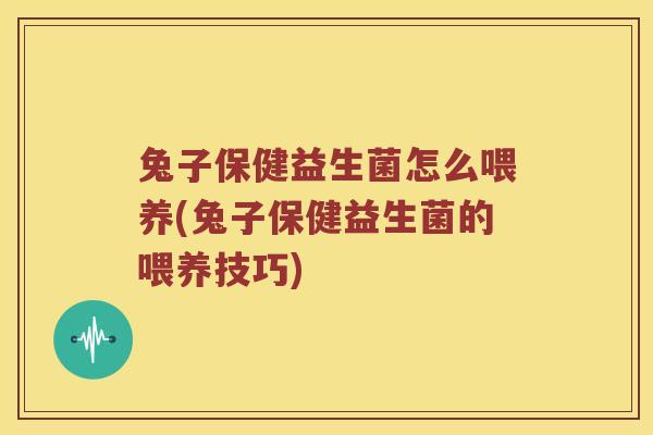 兔子保健益生菌怎么喂养(兔子保健益生菌的喂养技巧)