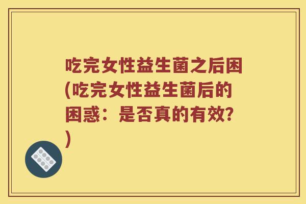 吃完女性益生菌之后困(吃完女性益生菌后的困惑：是否真的有效？)