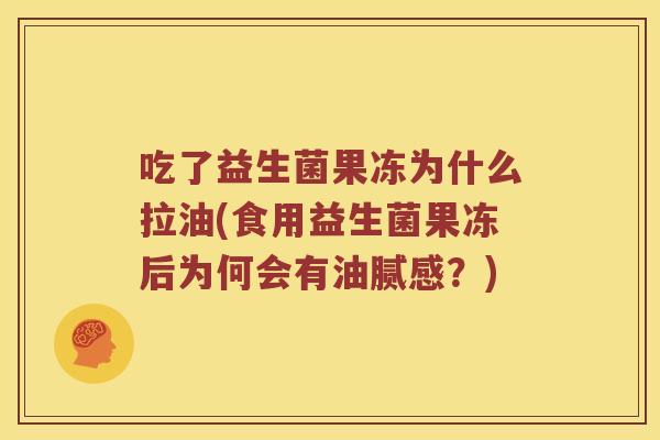 吃了益生菌果冻为什么拉油(食用益生菌果冻后为何会有油腻感？)