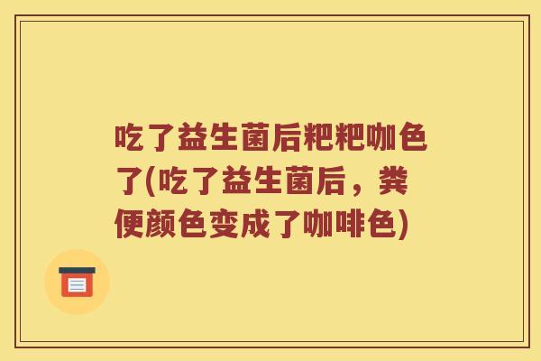 吃了益生菌后粑粑咖色了(吃了益生菌后，粪便颜色变成了咖啡色)