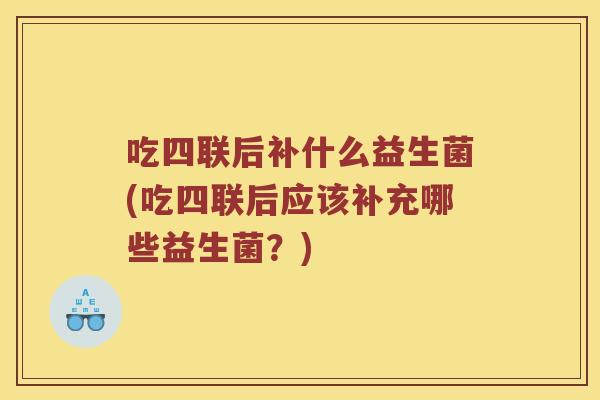 吃四联后补什么益生菌(吃四联后应该补充哪些益生菌？)