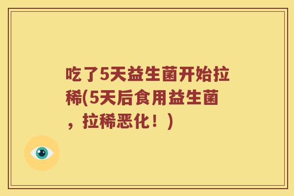 吃了5天益生菌开始拉稀(5天后食用益生菌，拉稀恶化！)