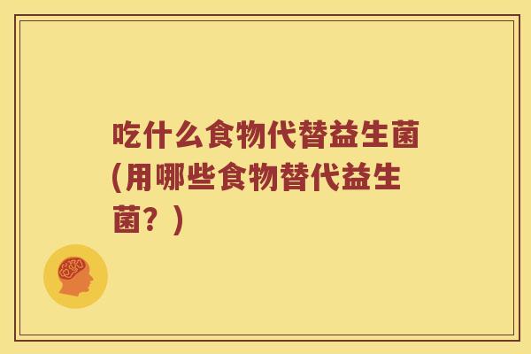 吃什么食物代替益生菌(用哪些食物替代益生菌？)