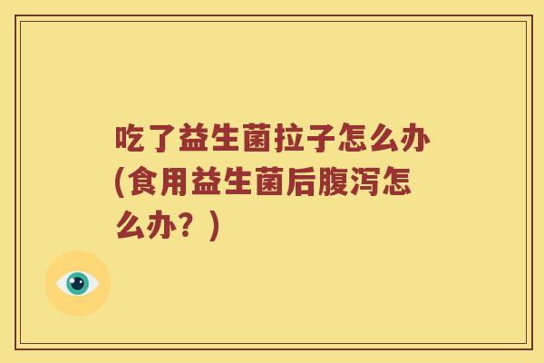 吃了益生菌拉子怎么办(食用益生菌后腹泻怎么办？)