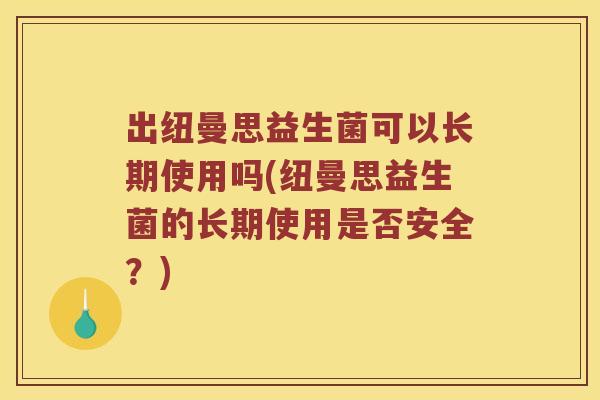 出纽曼思益生菌可以长期使用吗(纽曼思益生菌的长期使用是否安全？)