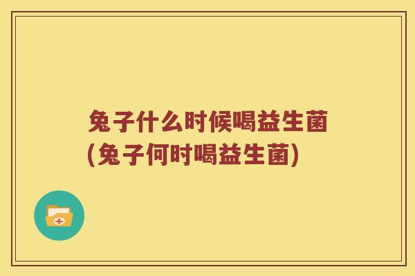 兔子什么时候喝益生菌(兔子何时喝益生菌)