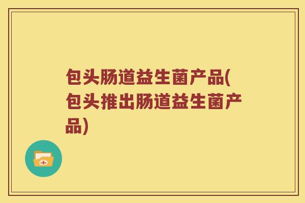 包头肠道益生菌产品(包头推出肠道益生菌产品)