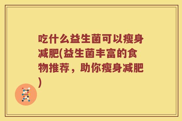 吃什么益生菌可以瘦身减肥(益生菌丰富的食物推荐，助你瘦身减肥)