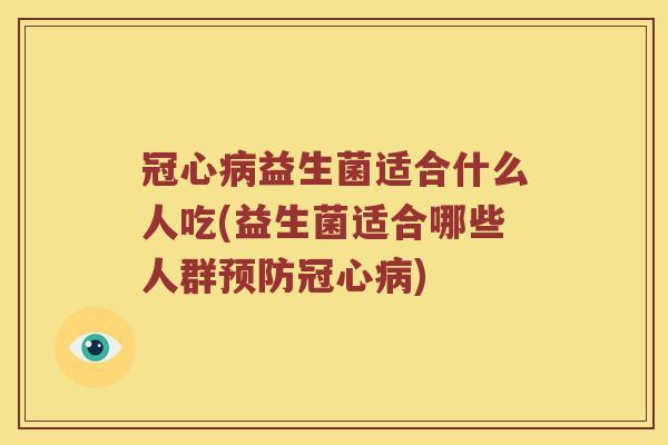 冠心病益生菌适合什么人吃(益生菌适合哪些人群预防冠心病)