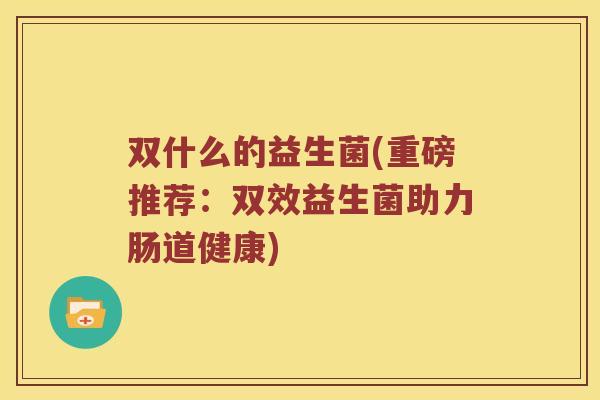 双什么的益生菌(重磅推荐：双效益生菌助力肠道健康)