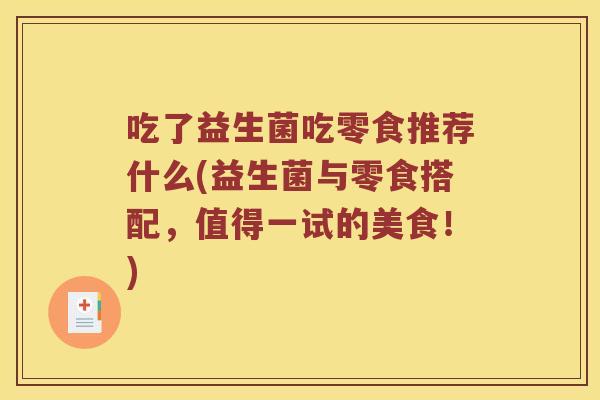 吃了益生菌吃零食推荐什么(益生菌与零食搭配，值得一试的美食！)