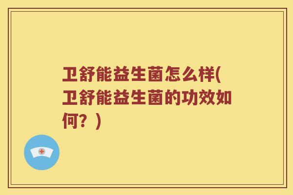 卫舒能益生菌怎么样(卫舒能益生菌的功效如何？)