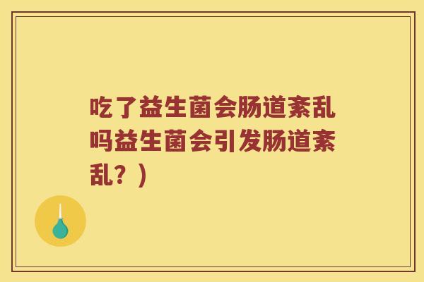 吃了益生菌会肠道紊乱吗益生菌会引发肠道紊乱？)