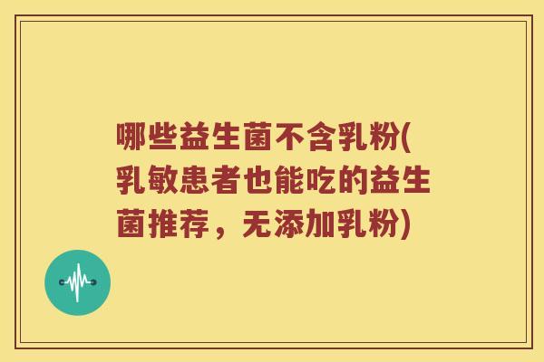 哪些益生菌不含乳粉(乳敏患者也能吃的益生菌推荐,无添加乳粉) 哪些益生菌不含乳粉(乳敏患者也能吃的益生菌推荐,无添加乳粉)