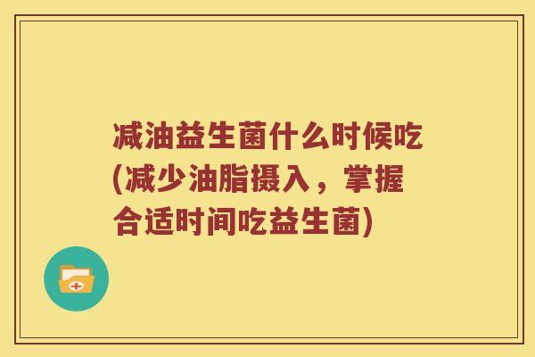 减油益生菌什么时候吃(减少油脂摄入，掌握合适时间吃益生菌)