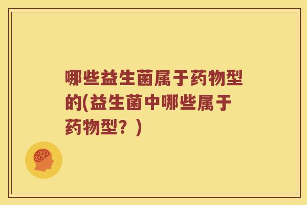 哪些益生菌属于药物型的(益生菌中哪些属于药物型？)