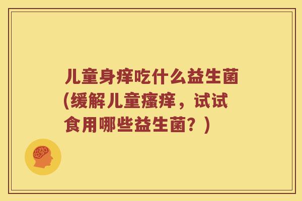 儿童身痒吃什么益生菌(缓解儿童瘙痒，试试食用哪些益生菌？)