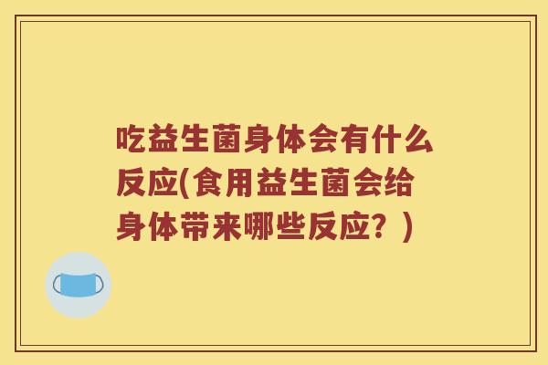 吃益生菌身体会有什么反应(食用益生菌会给身体带来哪些反应？)