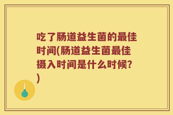 吃了肠道益生菌的最佳时间(肠道益生菌最佳摄入时间是什么时候？)