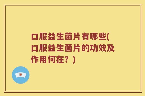 口服益生菌片有哪些(口服益生菌片的功效及作用何在？)