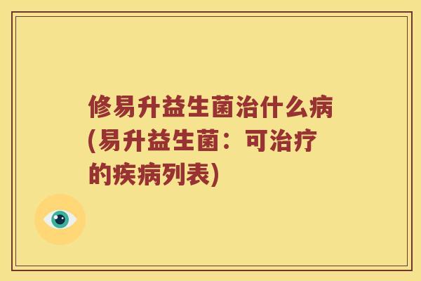 修易升益生菌治什么病(易升益生菌：可治疗的疾病列表)