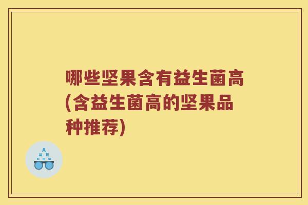 哪些坚果含有益生菌高(含益生菌高的坚果品种推荐)