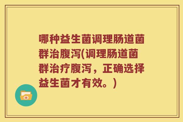 哪种益生菌调理肠道菌群治腹泻(调理肠道菌群治疗腹泻，正确选择益生菌才有效。)