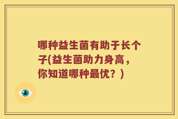 哪种益生菌有助于长个子(益生菌助力身高，你知道哪种最优？)