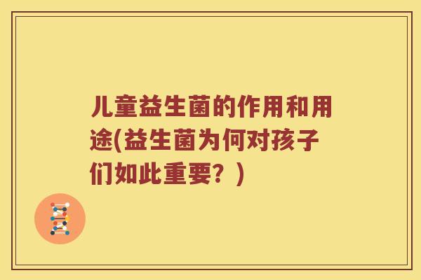 儿童益生菌的作用和用途(益生菌为何对孩子们如此重要？)