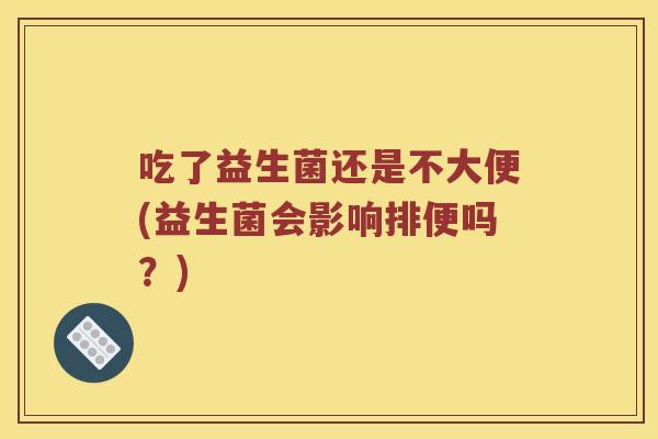 吃了益生菌还是不大便(益生菌会影响排便吗？)