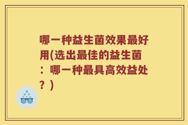 哪一种益生菌效果好用(选出佳的益生菌:哪一种具高效益处?) 哪一种益生菌效果好用(选出佳的益生菌:哪一种具高效益处?)
