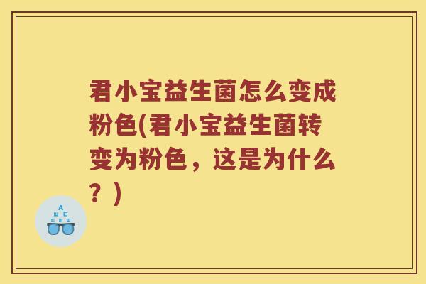 君小宝益生菌怎么变成粉色(君小宝益生菌转变为粉色，这是为什么？)
