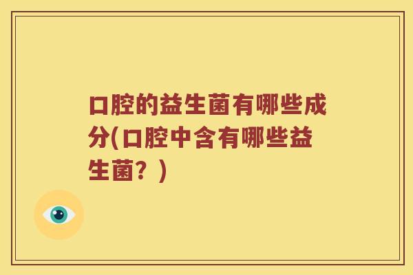 口腔的益生菌有哪些成分(口腔中含有哪些益生菌？)