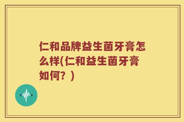 仁和品牌益生菌牙膏怎么样(仁和益生菌牙膏如何？)