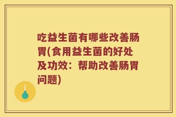 吃益生菌有哪些改善肠胃(食用益生菌的好处及功效：帮助改善肠胃问题)