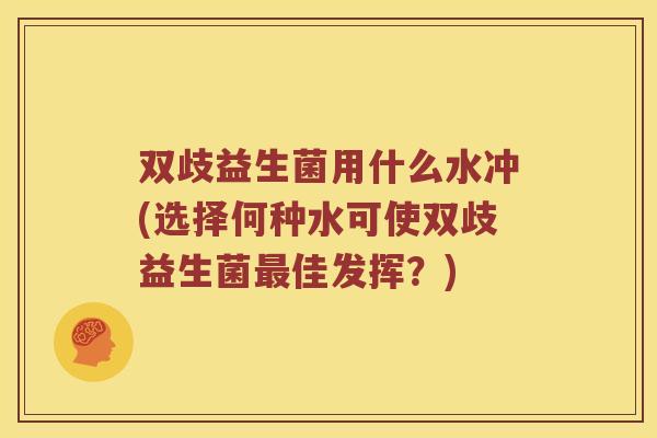 双歧益生菌用什么水冲(选择何种水可使双歧益生菌最佳发挥？)