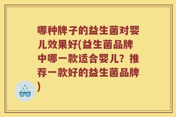 哪种牌子的益生菌对婴儿效果好(益生菌品牌中哪一款适合婴儿?推荐一款好的益生菌品牌) 哪种牌子的益生菌对婴儿效果好(益生菌品牌中哪一款适合婴儿?推荐一款好的益生菌品牌)