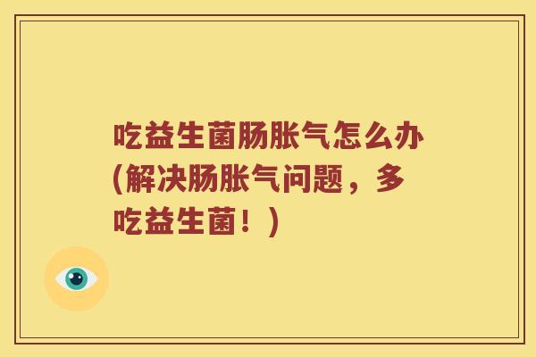 吃益生菌肠怎么办(解决肠问题,多吃益生菌!) 吃益生菌肠怎么办(解决肠问题,多吃益生菌!)