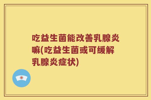 吃益生菌能改善乳腺炎嘛(吃益生菌或可缓解乳腺炎症状)