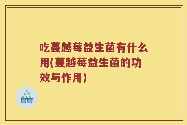 吃蔓越莓益生菌有什么用(蔓越莓益生菌的功效与作用)