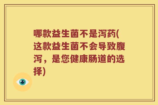哪款益生菌不是泻药(这款益生菌不会导致腹泻，是您健康肠道的选择)